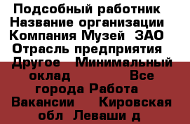 Подсобный работник › Название организации ­ Компания Музей, ЗАО › Отрасль предприятия ­ Другое › Минимальный оклад ­ 25 000 - Все города Работа » Вакансии   . Кировская обл.,Леваши д.